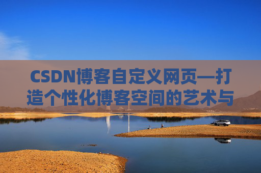 CSDN博客自定义网页—打造个性化博客空间的艺术与技巧